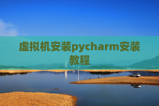 虚拟机安装pycharm安装教程 虚拟机安装pycharm安装教程